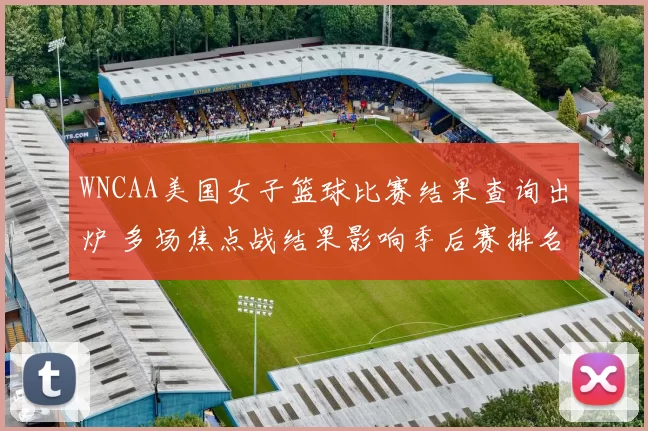 WNCAA美国女子篮球比赛结果查询出炉 多场焦点战结果影响季后赛排名