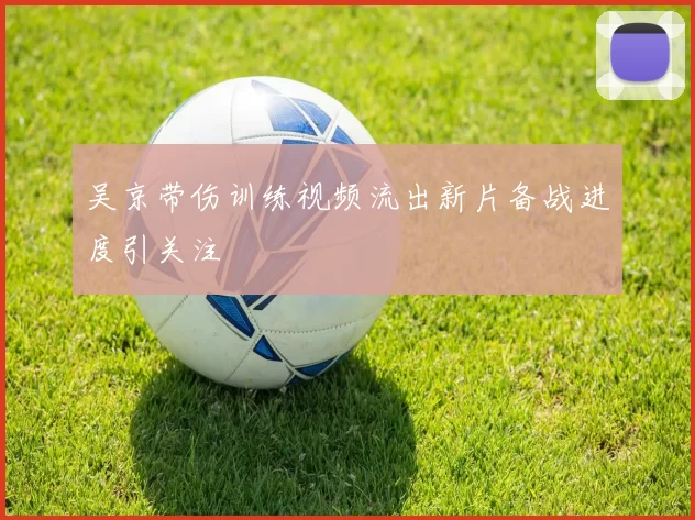 吴京带伤训练视频流出新片备战进度引关注