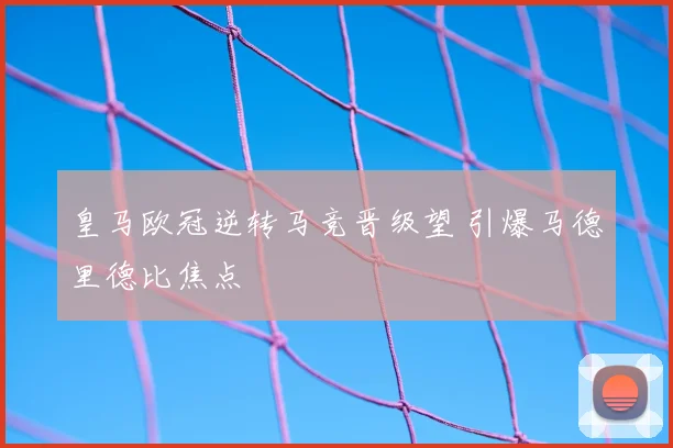 皇马欧冠逆转马竞晋级望 引爆马德里德比焦点