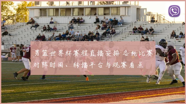 男篮世界杯赛程直播安排 各轮比赛对阵时间、转播平台与观赛看点