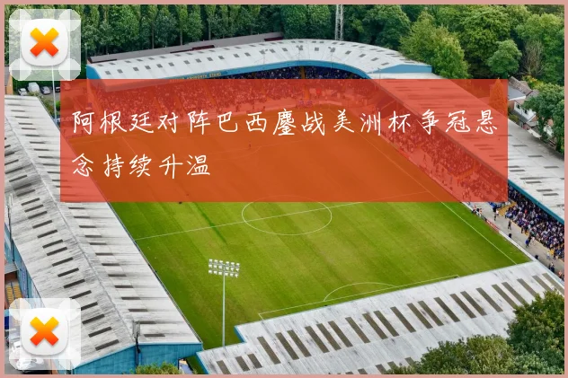 阿根廷对阵巴西鏖战美洲杯争冠悬念持续升温