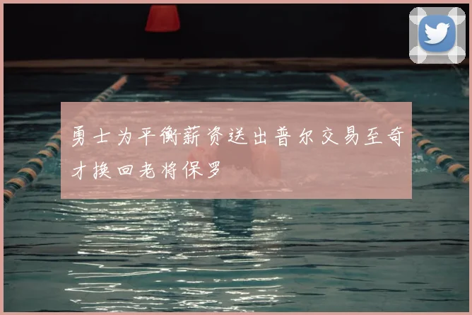 勇士为平衡薪资送出普尔交易至奇才换回老将保罗