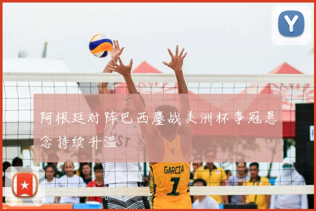 阿根廷对阵巴西鏖战美洲杯争冠悬念持续升温