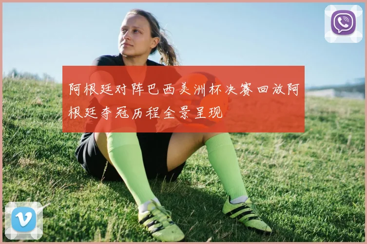 阿根廷对阵巴西美洲杯决赛回放阿根廷夺冠历程全景呈现