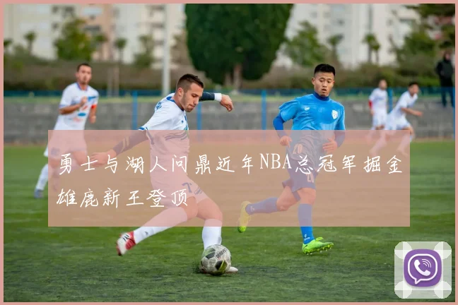 勇士与湖人问鼎近年NBA总冠军掘金雄鹿新王登顶