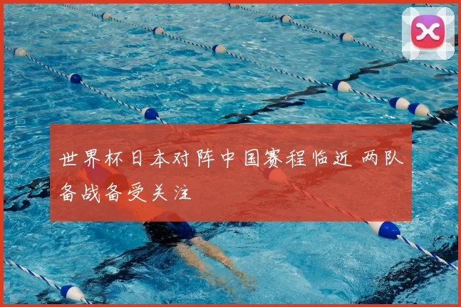 世界杯日本对阵中国赛程临近 两队备战备受关注