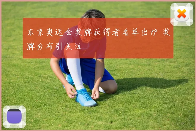 东京奥运会奖牌获得者名单出炉 奖牌分布引关注