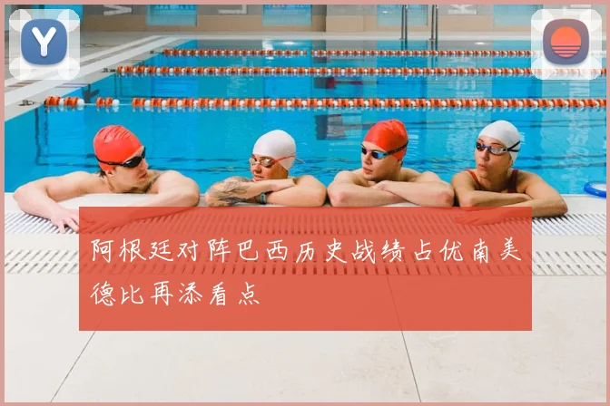 阿根廷对阵巴西历史战绩占优南美德比再添看点