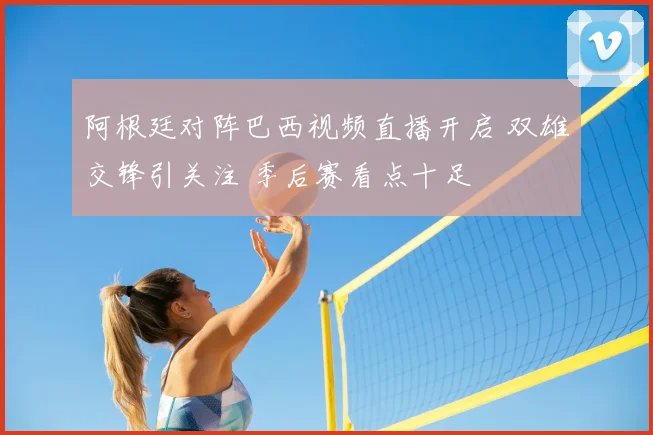 阿根廷对阵巴西视频直播开启 双雄交锋引关注 季后赛看点十足