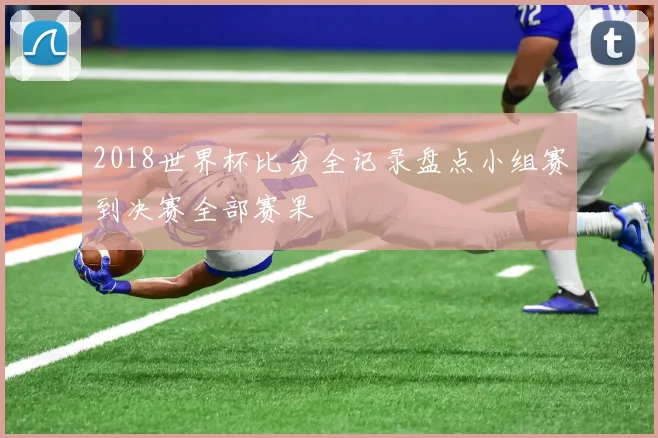 2018世界杯比分全记录盘点小组赛到决赛全部赛果