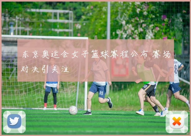 东京奥运会女子篮球赛程公布 赛场对决引关注