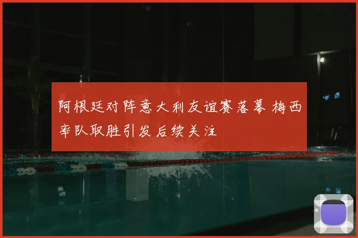 阿根廷对阵意大利友谊赛落幕 梅西率队取胜引发后续关注