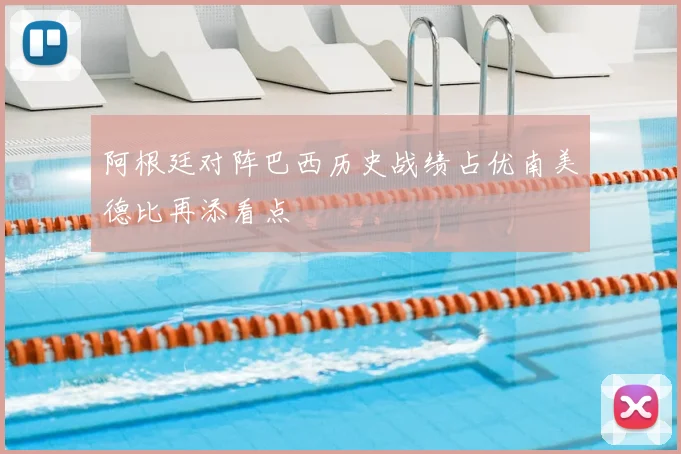 阿根廷对阵巴西历史战绩占优南美德比再添看点
