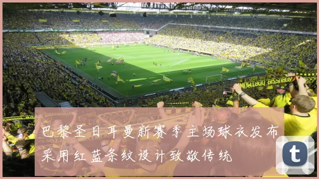 巴黎圣日耳曼新赛季主场球衣发布采用红蓝条纹设计致敬传统