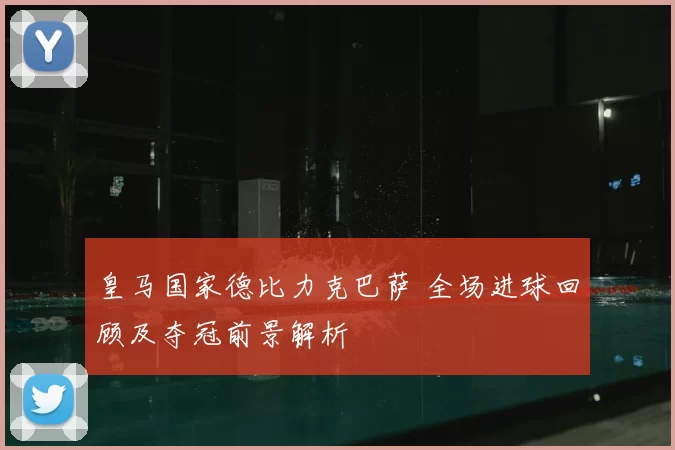 皇马国家德比力克巴萨 全场进球回顾及夺冠前景解析