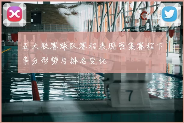 五大联赛球队赛程表现密集赛程下争分形势与排名变化