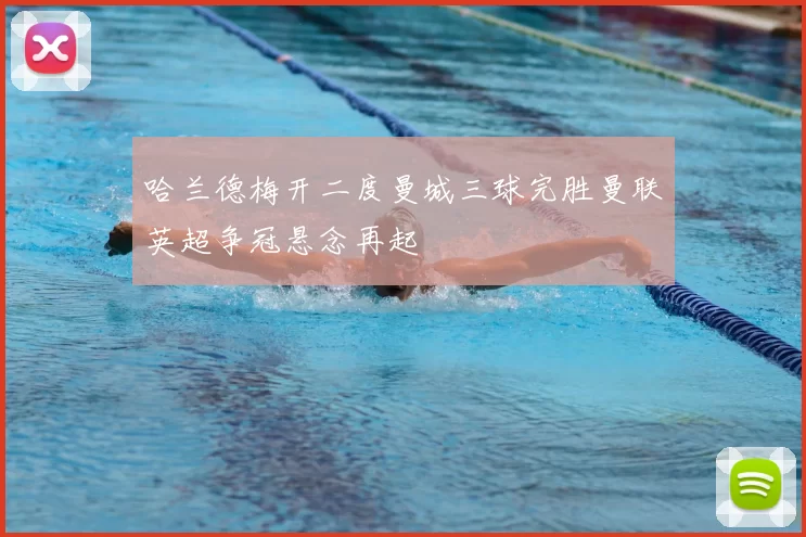 哈兰德梅开二度曼城三球完胜曼联英超争冠悬念再起