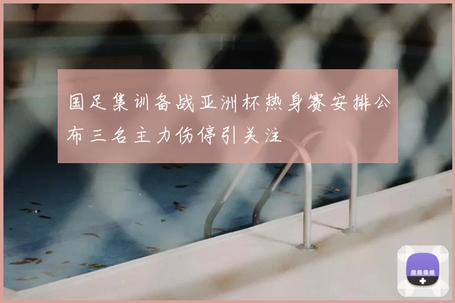 国足集训备战亚洲杯热身赛安排公布三名主力伤停引关注