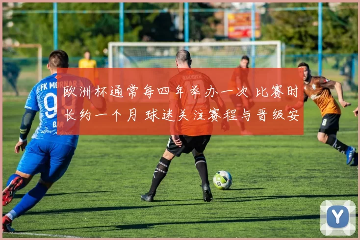 欧洲杯通常每四年举办一次 比赛时长约一个月 球迷关注赛程与晋级安排