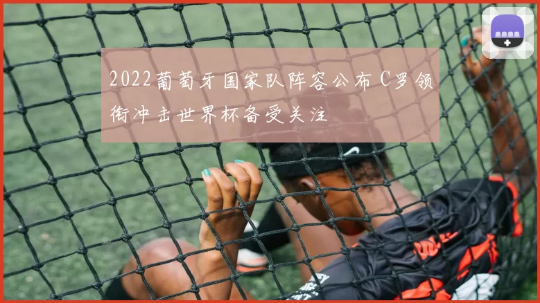 2022葡萄牙国家队阵容公布 C罗领衔冲击世界杯备受关注