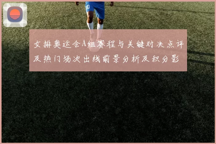 女排奥运会A组赛程与关键对决点评及热门场次出线前景分析及积分影响