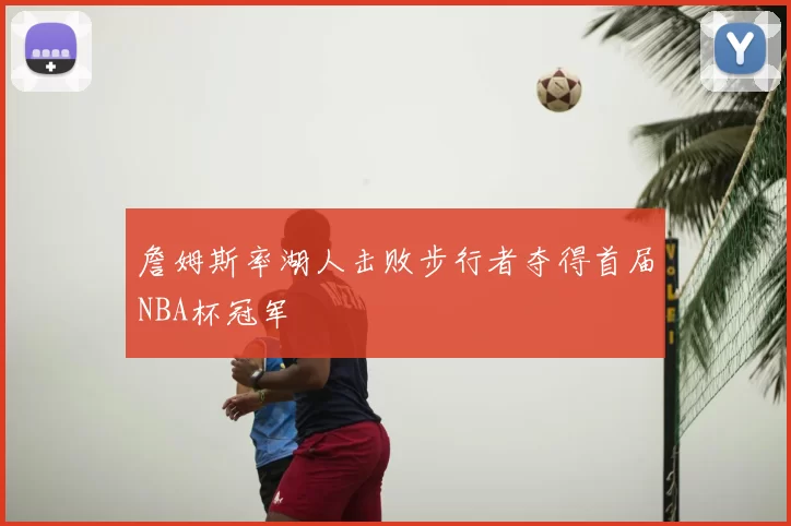 詹姆斯率湖人击败步行者夺得首届NBA杯冠军