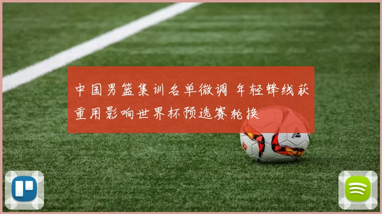 中国男篮集训名单微调 年轻锋线获重用影响世界杯预选赛轮换