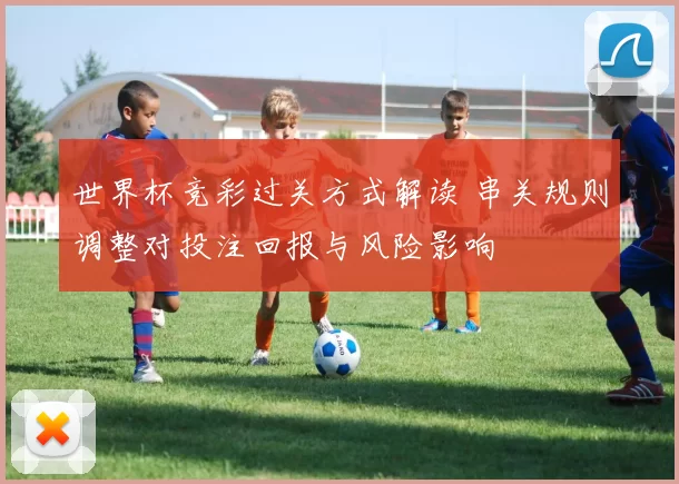 世界杯竞彩过关方式解读 串关规则调整对投注回报与风险影响