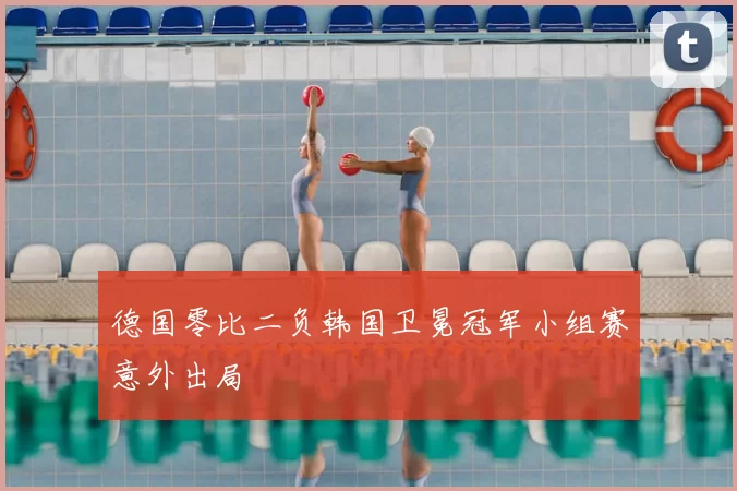 德国零比二负韩国卫冕冠军小组赛意外出局