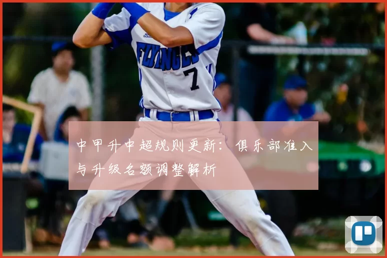 中甲升中超规则更新:俱乐部准入与升级名额调整解析