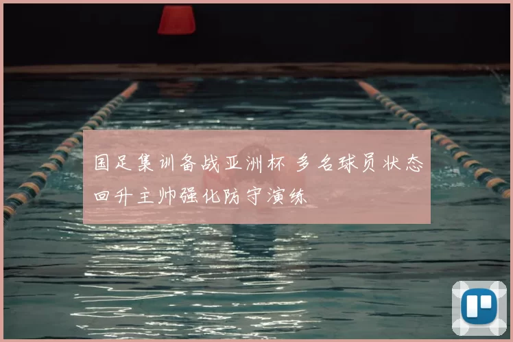国足集训备战亚洲杯 多名球员状态回升主帅强化防守演练