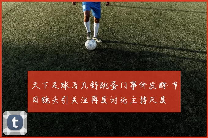 天下足球马凡舒跳蚤门事件发酵 节目镜头引关注再度讨论主持尺度