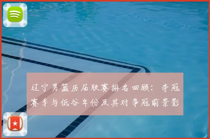 辽宁男篮历届联赛排名回顾：夺冠赛季与低谷年份及其对争冠前景影响