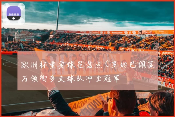 欧洲杯重要球星盘点 C罗姆巴佩莱万领衔多支球队冲击冠军