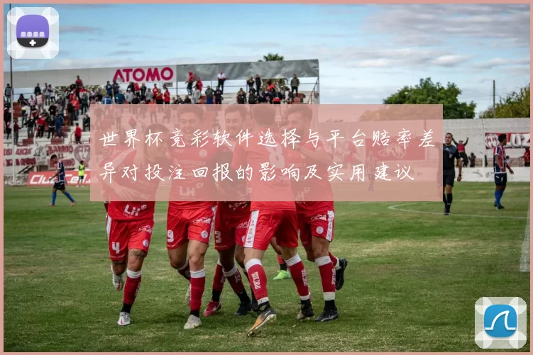 世界杯竞彩软件选择与平台赔率差异对投注回报的影响及实用建议
