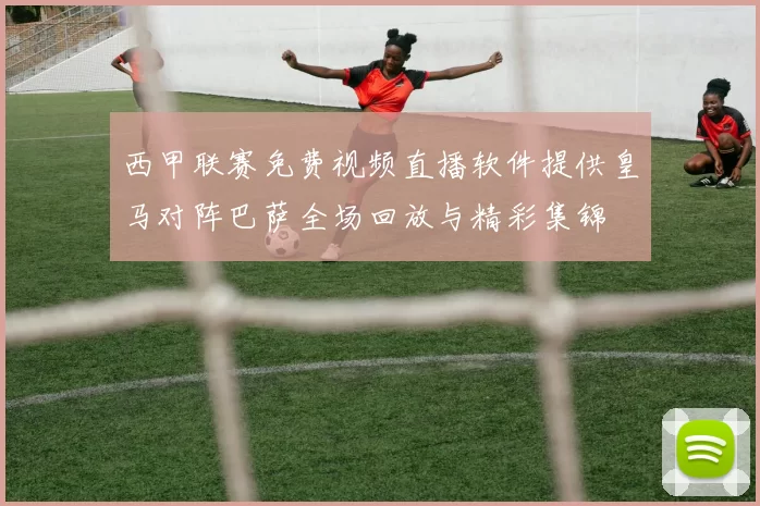 西甲联赛免费视频直播软件提供皇马对阵巴萨全场回放与精彩集锦