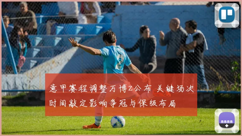 意甲赛程调整万博z公布 关键场次时间敲定影响争冠与保级布局