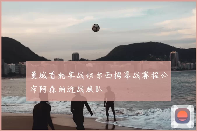 曼城首轮客战切尔西揭幕战赛程公布阿森纳迎战狼队