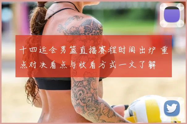 十四运会男篮直播赛程时间出炉 重点对决看点与收看方式一文了解