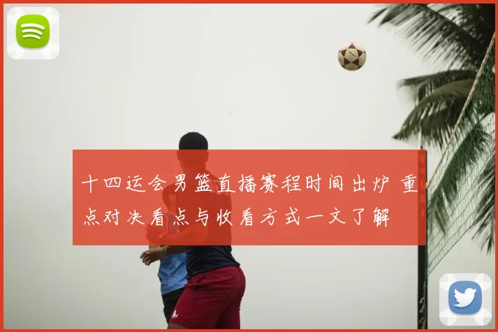 十四运会男篮直播赛程时间出炉 重点对决看点与收看方式一文了解