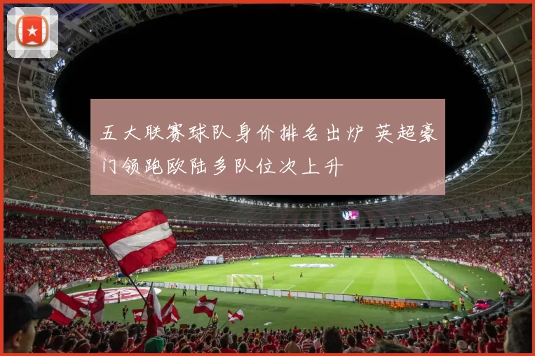 五大联赛球队身价排名出炉 英超豪门领跑欧陆多队位次上升