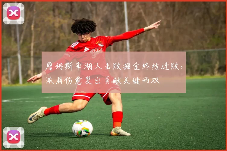 詹姆斯率湖人击败掘金终结连败，浓眉伤愈复出贡献关键两双