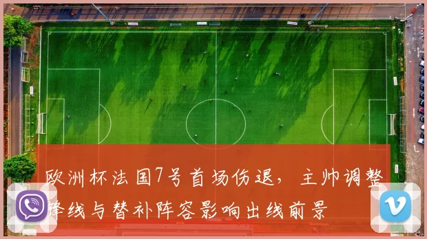 欧洲杯法国7号首场伤退，主帅调整锋线与替补阵容影响出线前景