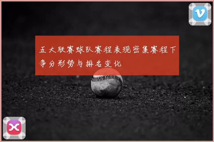 五大联赛球队赛程表现密集赛程下争分形势与排名变化