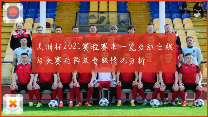 美洲杯2021赛程赛果一览分组出线与决赛对阵及晋级情况分析