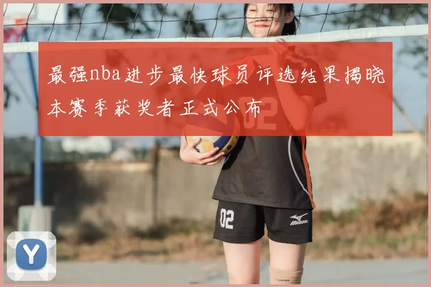 最强nba进步最快球员评选结果揭晓本赛季获奖者正式公布