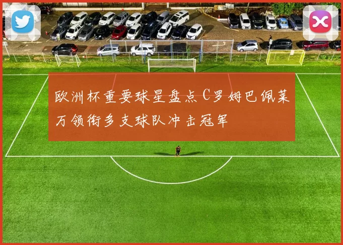 欧洲杯重要球星盘点 C罗姆巴佩莱万领衔多支球队冲击冠军