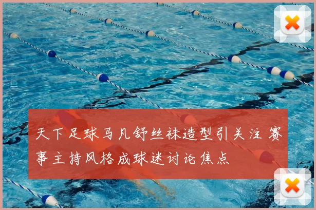 天下足球马凡舒丝袜造型引关注 赛事主持风格成球迷讨论焦点