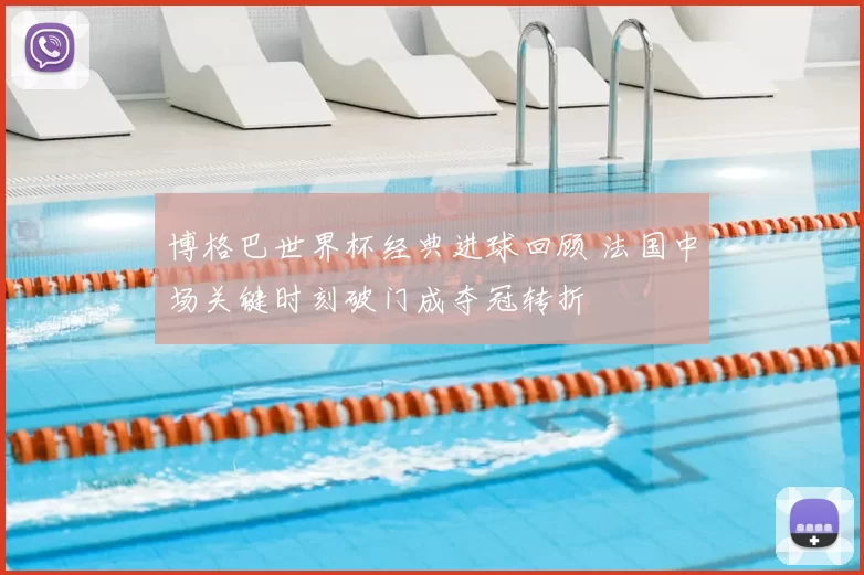 博格巴世界杯经典进球回顾 法国中场关键时刻破门成夺冠转折