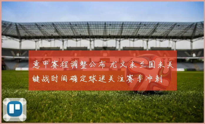 意甲赛程调整公布 尤文米兰国米关键战时间确定球迷关注赛季冲刺